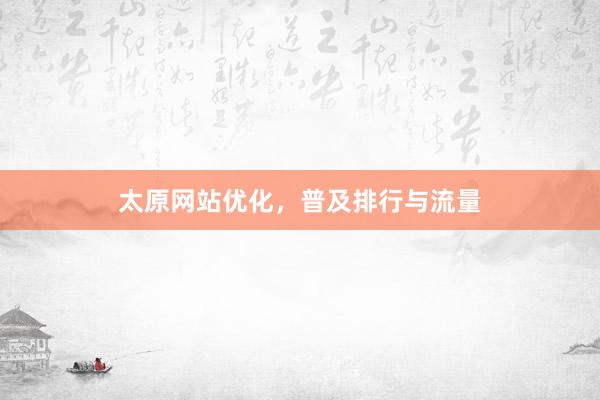 太原网站优化，普及排行与流量
