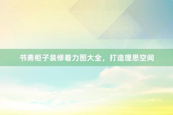 书斋柜子装修着力图大全，打造理思空间