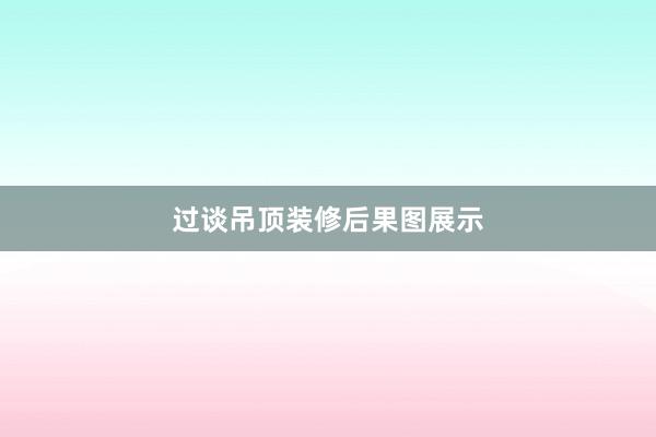 过谈吊顶装修后果图展示