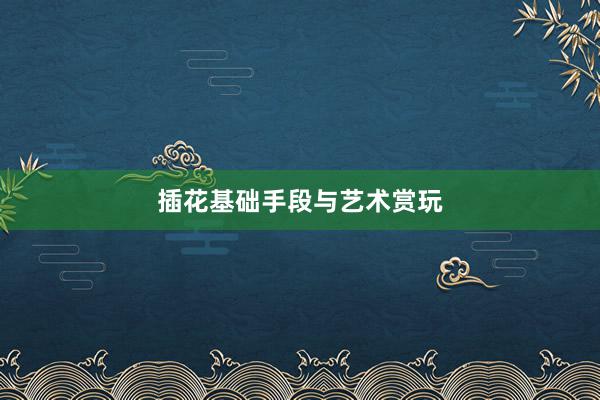 插花基础手段与艺术赏玩
